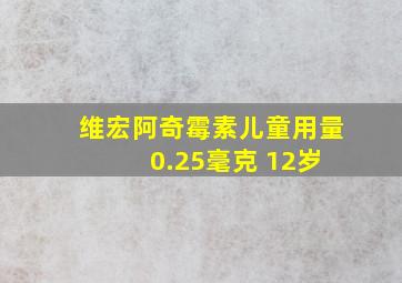 维宏阿奇霉素儿童用量 0.25毫克 12岁